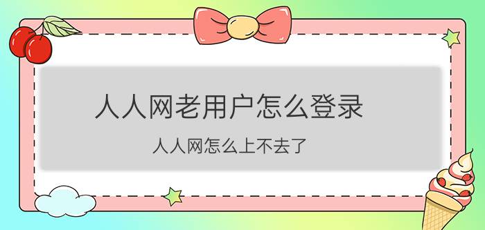 人人网老用户怎么登录 人人网怎么上不去了？